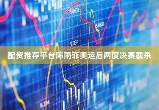 配资推荐平台陈雨菲奥运后两度决赛截杀