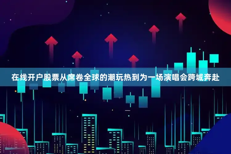 在线开户股票　　从席卷全球的潮玩热到为一场演唱会跨城奔赴