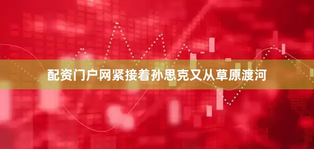 配资门户网紧接着孙思克又从草原渡河