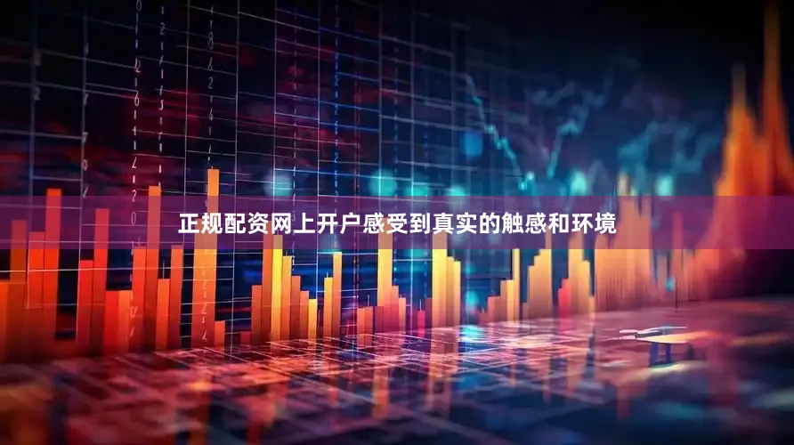 正规配资网上开户感受到真实的触感和环境