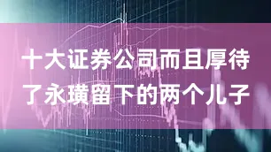 十大证券公司而且厚待了永璜留下的两个儿子