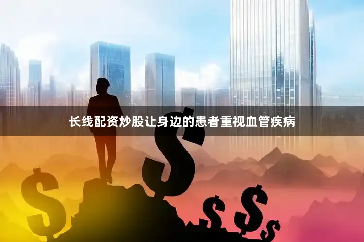 长线配资炒股让身边的患者重视血管疾病