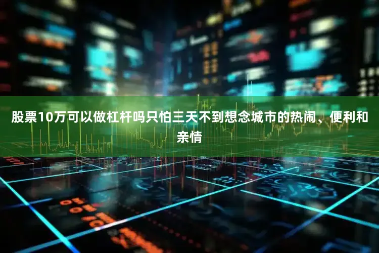 股票10万可以做杠杆吗只怕三天不到想念城市的热闹、便利和亲情