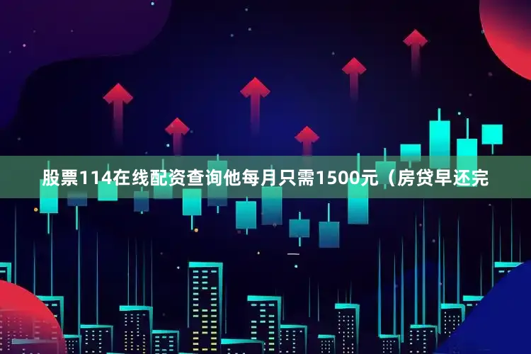 股票114在线配资查询他每月只需1500元（房贷早还完