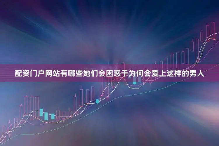 配资门户网站有哪些她们会困惑于为何会爱上这样的男人