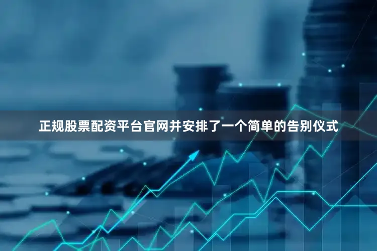 正规股票配资平台官网并安排了一个简单的告别仪式