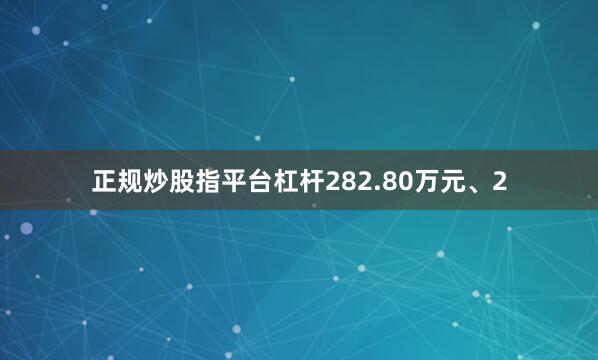正规炒股指平台杠杆282.80万元、2