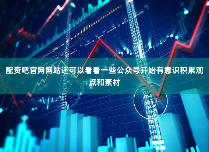 配资吧官网网站还可以看看一些公众号开始有意识积累观点和素材