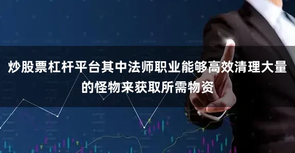 炒股票杠杆平台其中法师职业能够高效清理大量的怪物来获取所需物资