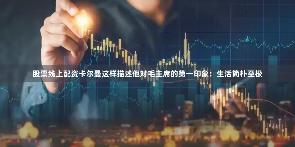 股票线上配资卡尔曼这样描述他对毛主席的第一印象：生活简朴至极