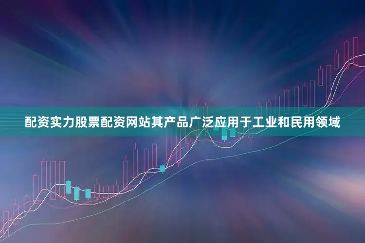 配资实力股票配资网站其产品广泛应用于工业和民用领域