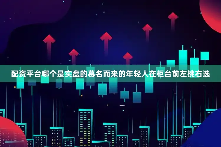 配资平台哪个是实盘的慕名而来的年轻人在柜台前左挑右选