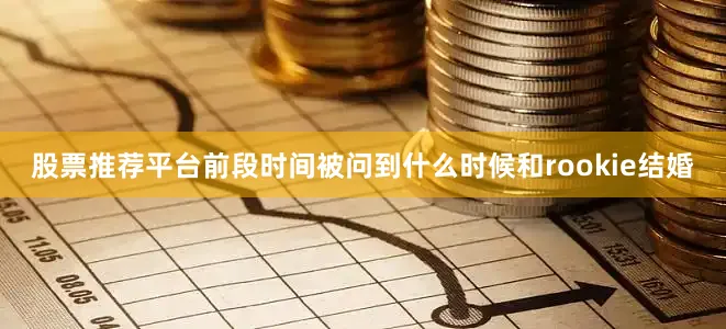 股票推荐平台前段时间被问到什么时候和rookie结婚