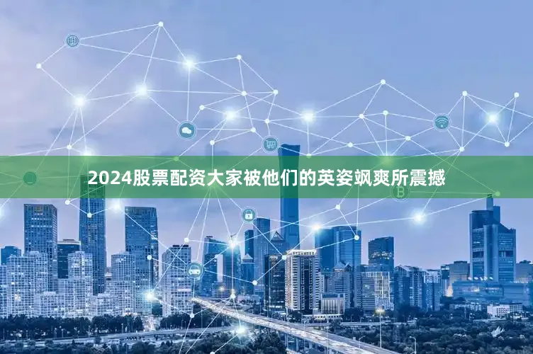 2024股票配资大家被他们的英姿飒爽所震撼