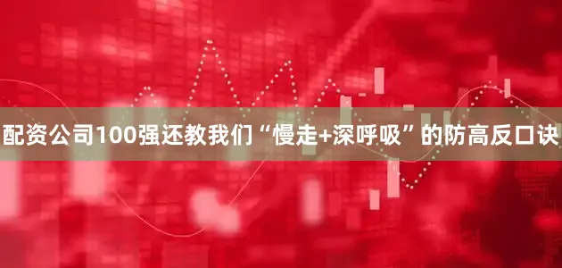 配资公司100强还教我们“慢走+深呼吸”的防高反口诀