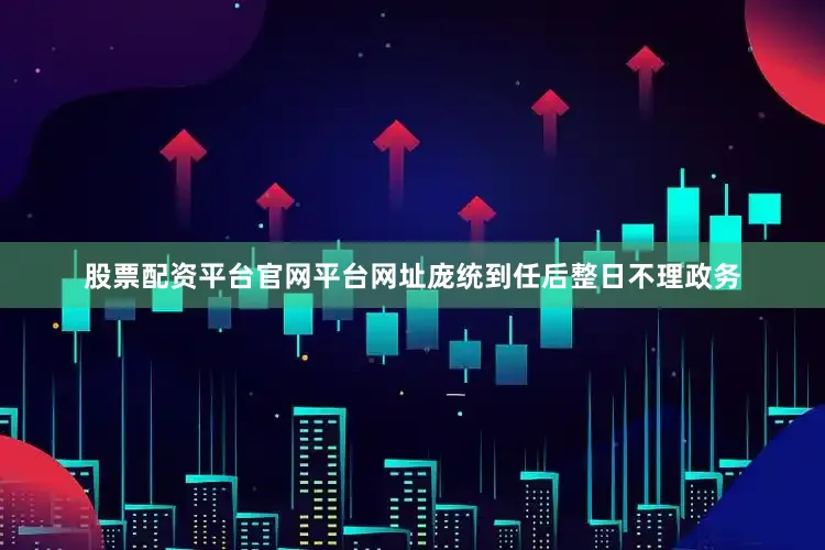 股票配资平台官网平台网址庞统到任后整日不理政务