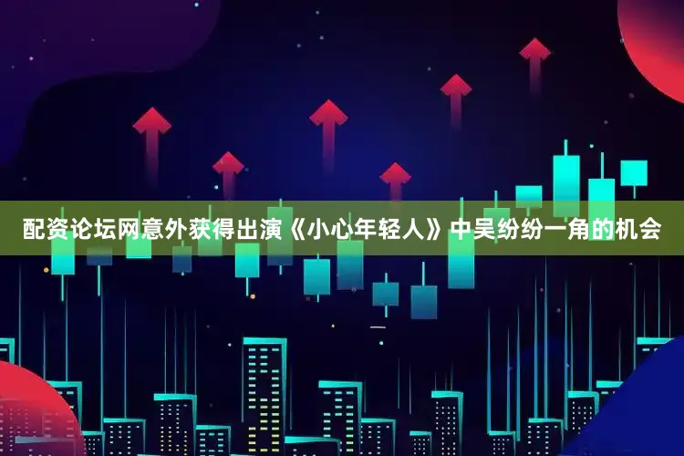 配资论坛网意外获得出演《小心年轻人》中吴纷纷一角的机会