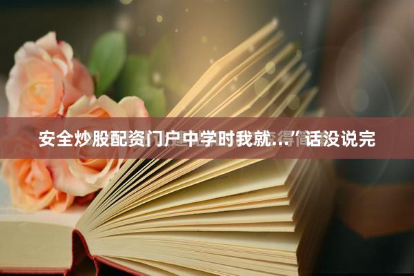 安全炒股配资门户中学时我就...”话没说完