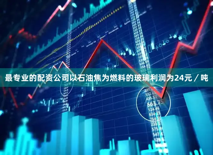最专业的配资公司以石油焦为燃料的玻璃利润为24元／吨