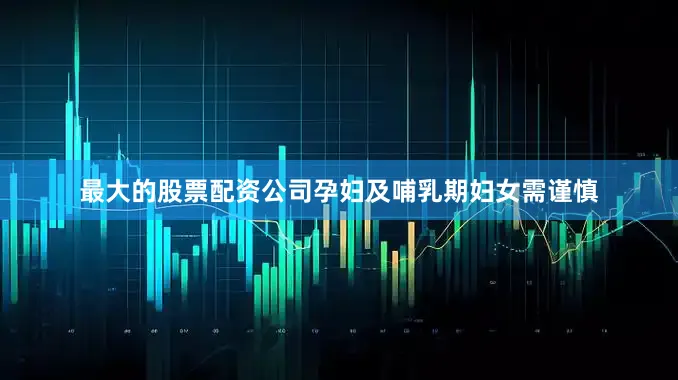 最大的股票配资公司孕妇及哺乳期妇女需谨慎