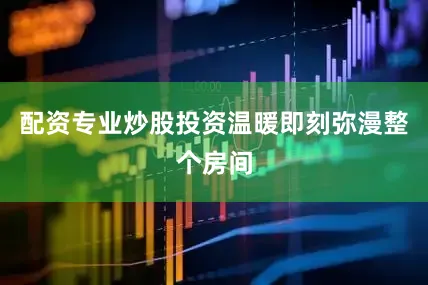 配资专业炒股投资温暖即刻弥漫整个房间