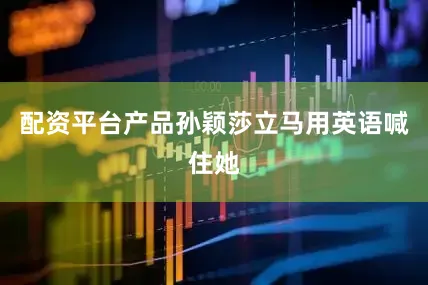 配资平台产品孙颖莎立马用英语喊住她