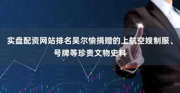 实盘配资网站排名吴尔愉捐赠的上航空嫂制服、号牌等珍贵文物史料