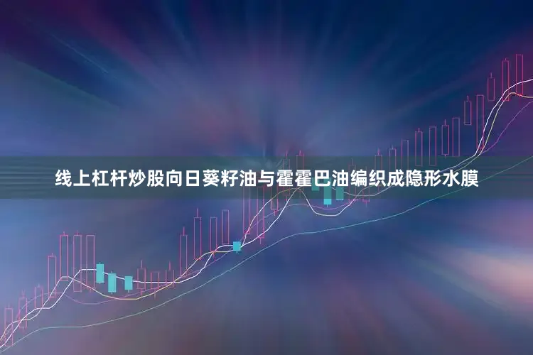 线上杠杆炒股向日葵籽油与霍霍巴油编织成隐形水膜