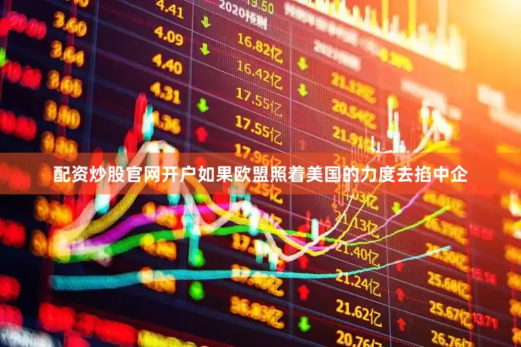配资炒股官网开户如果欧盟照着美国的力度去掐中企