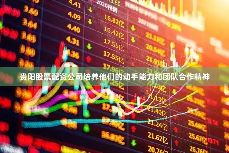 贵阳股票配资公司培养他们的动手能力和团队合作精神