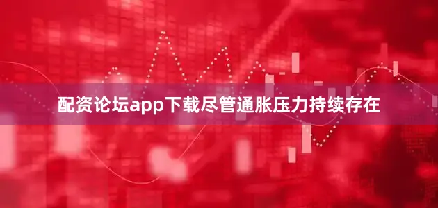配资论坛app下载尽管通胀压力持续存在