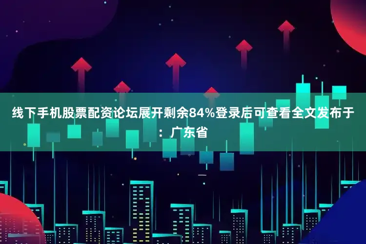 线下手机股票配资论坛展开剩余84%登录后可查看全文发布于：广东省