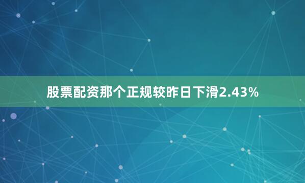股票配资那个正规较昨日下滑2.43%