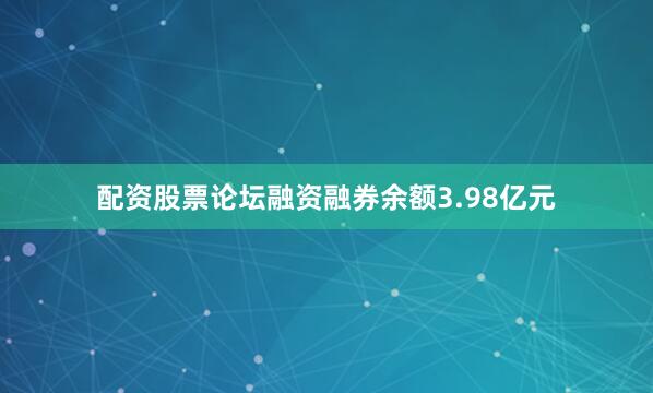 配资股票论坛融资融券余额3.98亿元