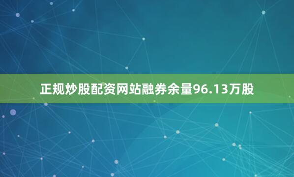 正规炒股配资网站融券余量96.13万股