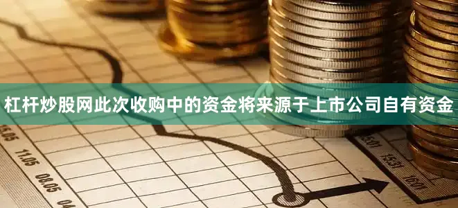 杠杆炒股网此次收购中的资金将来源于上市公司自有资金