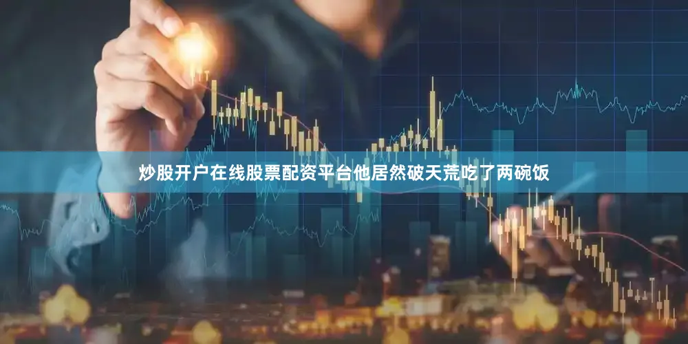 炒股开户在线股票配资平台他居然破天荒吃了两碗饭