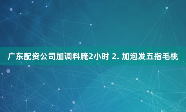 广东配资公司加调料腌2小时 2. 加泡发五指毛桃