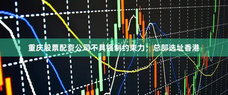 重庆股票配资公司不具强制约束力；总部选址香港