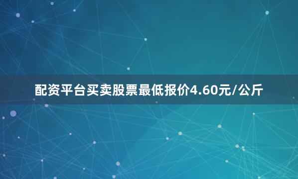 配资平台买卖股票最低报价4.60元/公斤