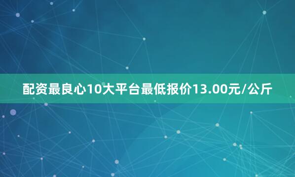 配资最良心10大平台最低报价13.00元/公斤