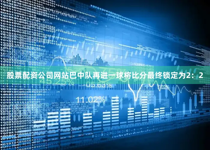 股票配资公司网站巴中队再进一球将比分最终锁定为2：2