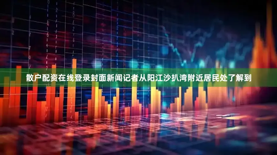 散户配资在线登录封面新闻记者从阳江沙扒湾附近居民处了解到