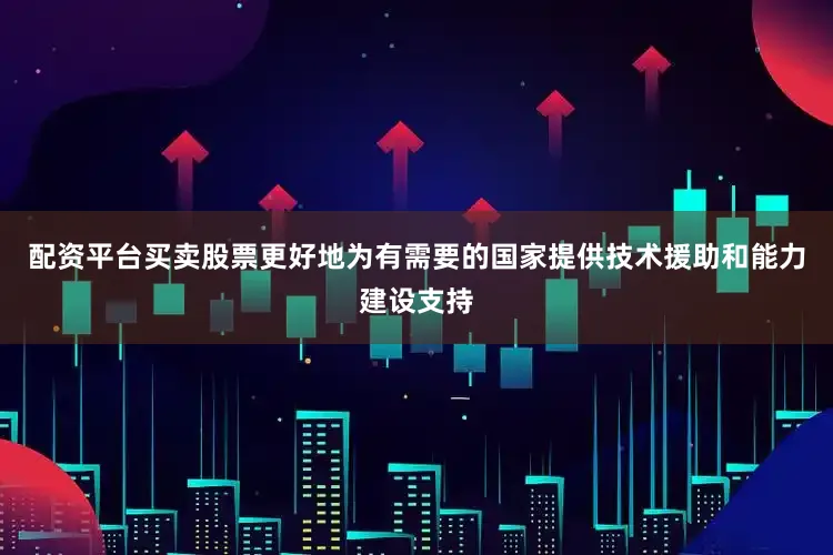 配资平台买卖股票更好地为有需要的国家提供技术援助和能力建设支持